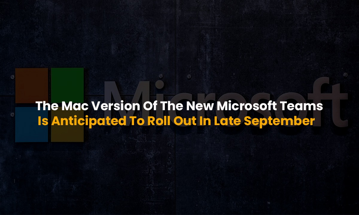 The Mac Version of the New Microsoft Teams is Anticipated to Roll out in late September."