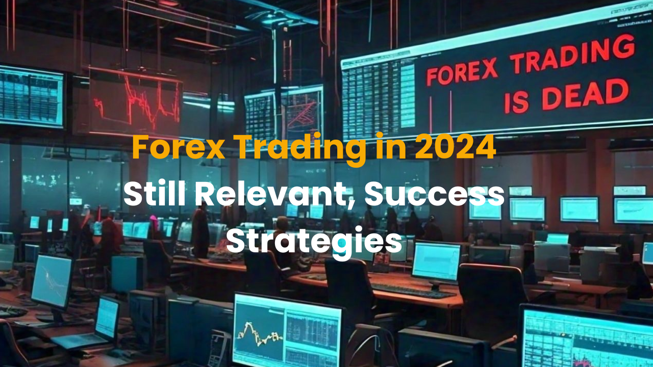 "Forex Trading in 2024: Still Relevant, Success Strategies"